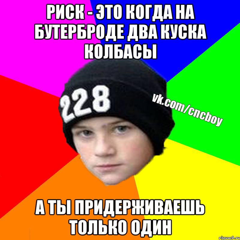 Риск - это когда на бутерброде два куска колбасы а ты придерживаешь только один