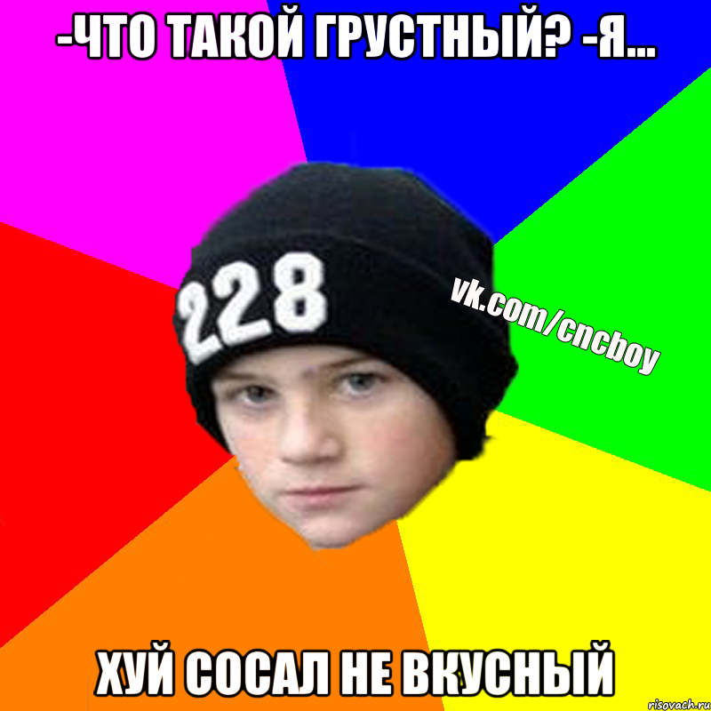 -Что такой грустный? -Я... Хуй сосал не вкусный
