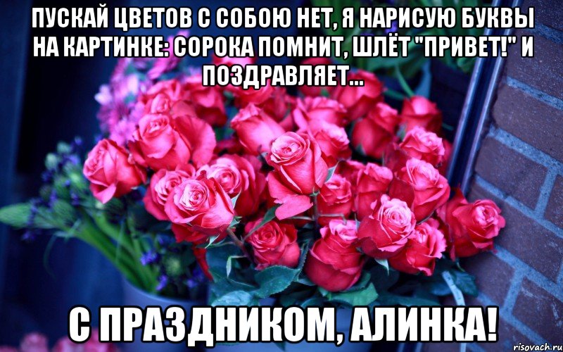 пускай цветов с собою нет, я нарисую буквы на картинке: Сорока помнит, шлёт "привет!" И поздравляет... С праздником, Алинка!