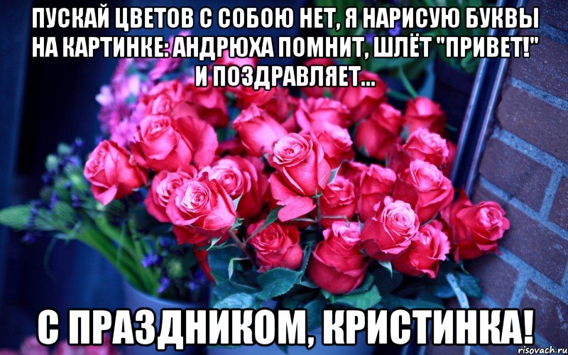 Пускай цветов с собою нет, я нарисую буквы на картинке: Андрюха помнит, шлёт "привет!" И поздравляет... С праздником, Кристинка!