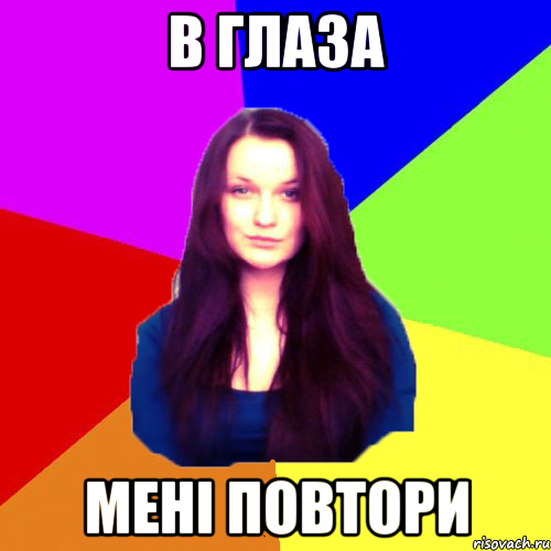 в глаза мені повтори