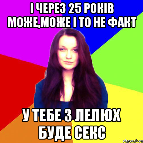 і через 25 років може,може і то не факт у тебе з Лелюх буде секс