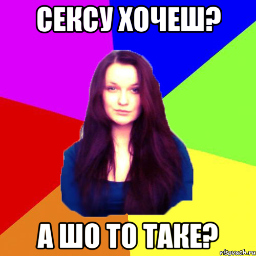 Сексу хочеш? а шо то таке?