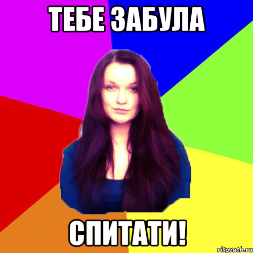 тебе забула спитати!