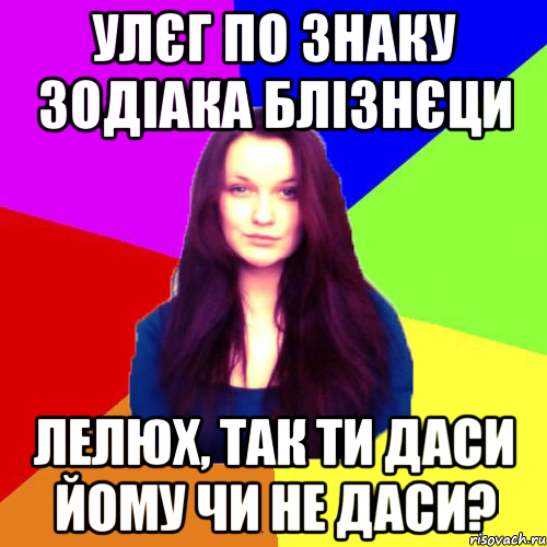 Улєг по знаку зодіака блізнєци Лелюх, так ти даси йому чи не даси?