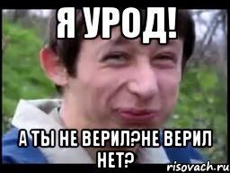 Я УРОД! А ТЫ НЕ ВЕРИЛ?НЕ ВЕРИЛ НЕТ?