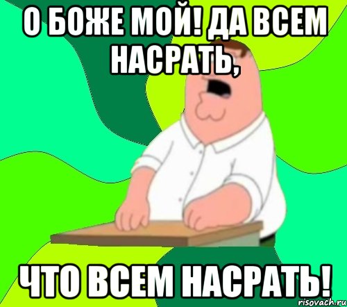 О БОЖЕ МОЙ! ДА ВСЕМ НАСРАТЬ, ЧТО ВСЕМ НАСРАТЬ!