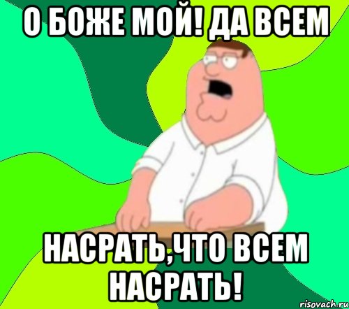 О БОЖЕ МОЙ! ДА ВСЕМ НАСРАТЬ,ЧТО ВСЕМ НАСРАТЬ!, Мем  Да всем насрать (Гриффин)