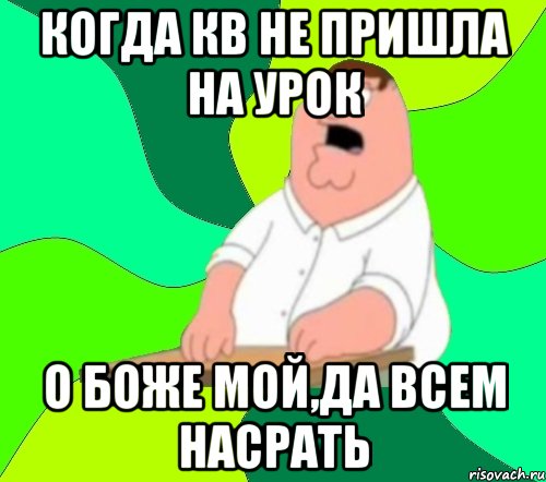 Когда КВ не пришла на урок О боже мой,да всем насрать, Мем  Да всем насрать (Гриффин)