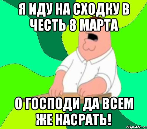 Я иду на сходку в честь 8 марта О ГОСПОДИ ДА ВСЕМ ЖЕ НАСРАТЬ!, Мем  Да всем насрать (Гриффин)