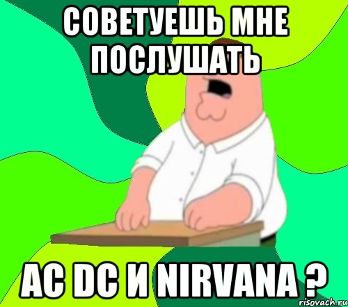 СОВЕТУЕШЬ МНЕ ПОСЛУШАТЬ AC DC и NIRVANA ?, Мем  Да всем насрать (Гриффин)