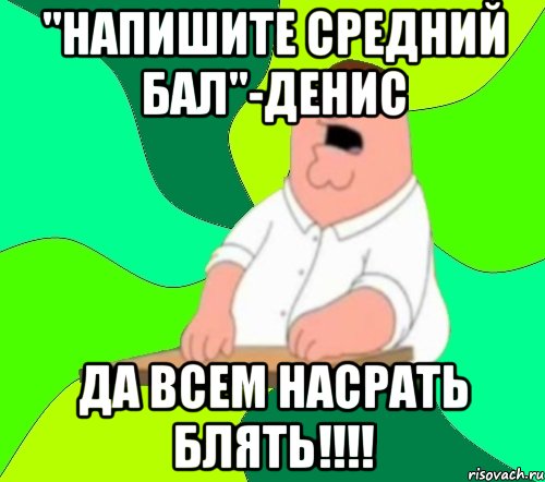 "Напишите средний бал"-Денис Да всем насрать блять!!!!, Мем  Да всем насрать (Гриффин)