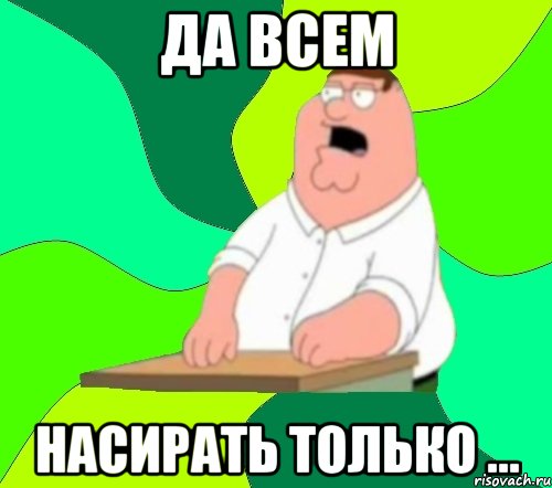 ДА ВСЕМ НАСИРАТЬ ТОЛЬКО ..., Мем  Да всем насрать (Гриффин)