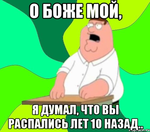 О боже мой, Я думал, что вы распались лет 10 назад.., Мем  Да всем насрать (Гриффин)