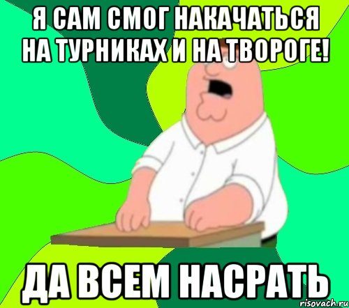 Я сам смог накачаться на турниках и на твороге! Да всем насрать, Мем  Да всем насрать (Гриффин)