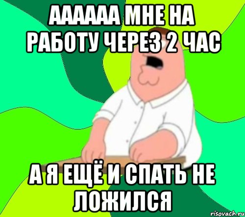 аааааа мне на работу через 2 час А я ещё и спать не ложился, Мем  Да всем насрать (Гриффин)