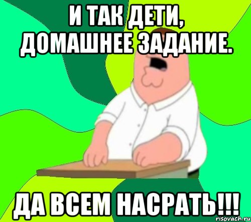 И так дети, домашнее задание. Да всем насрать!!!, Мем  Да всем насрать (Гриффин)