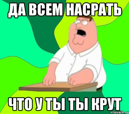 да всем насрать что у ты ты крут, Мем  Да всем насрать (Гриффин)