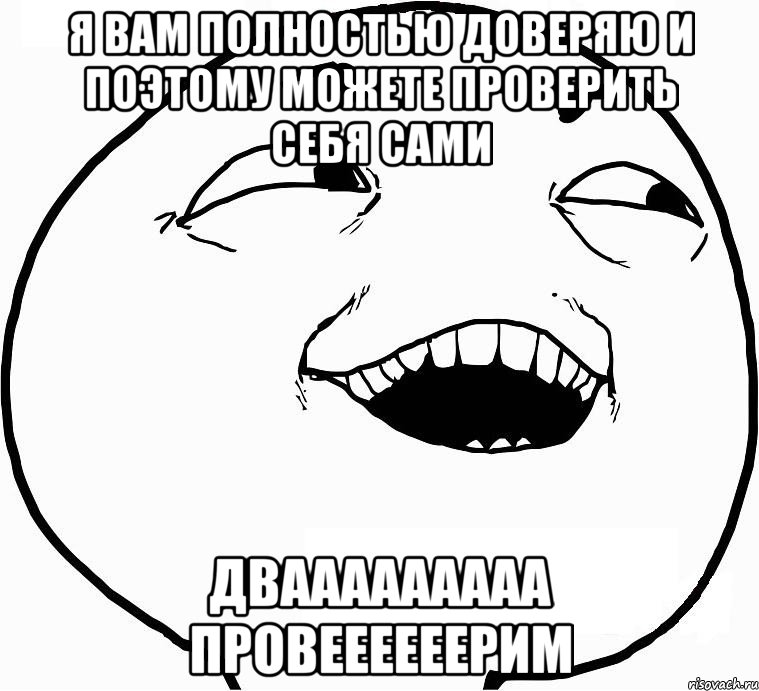 Я вам полностью доверяю и поэтому можете проверить себя сами Двааааааааа провеееееерим, Мем Дааа