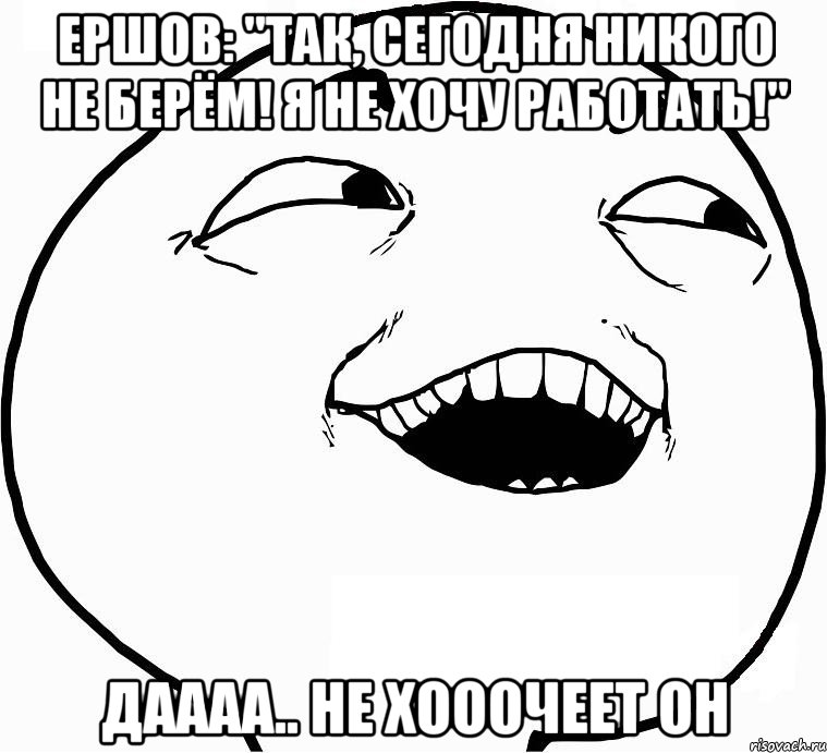 Ершов: "Так, сегодня никого не берём! Я не хочу работать!" Даааа.. не хооочеет он, Мем Дааа