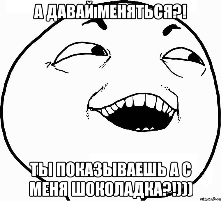 а давай меняться?! ты показываешь а с меня шоколадка?!))), Мем Дааа