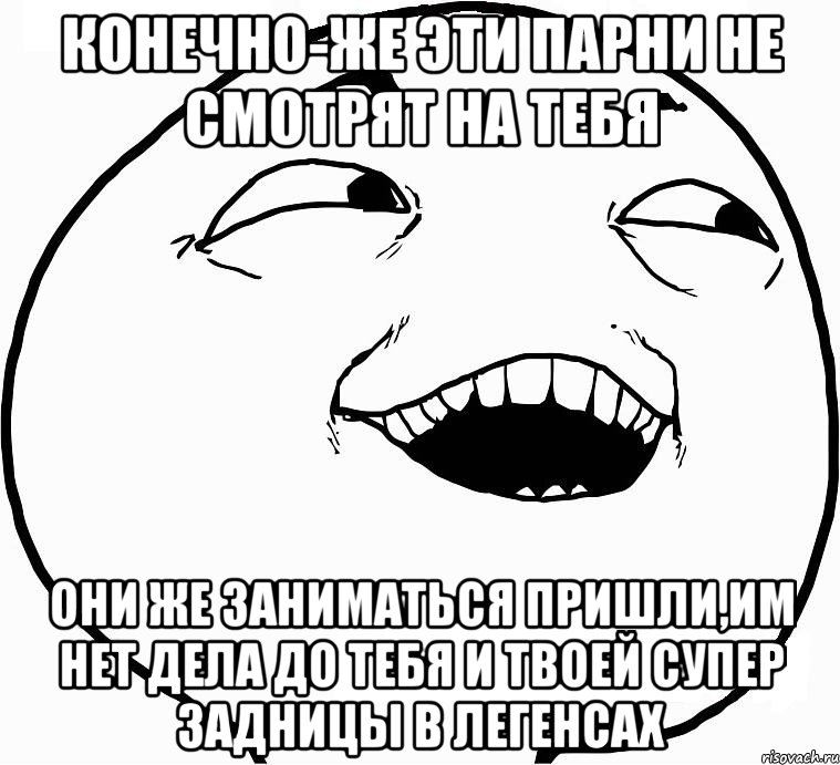 Конечно-же эти парни не смотрят на тебя они же заниматься пришли,им нет дела до тебя и твоей супер задницы в легенсах, Мем Дааа