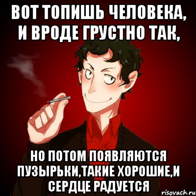 Вот топишь человека, и вроде грустно так, но потом появляются пузырьки,такие хорошие,и сердце радуется, Мем Дарк Есенин