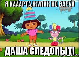 Я кааарта,Жулик не варуй даша следопыт!, Мем ДАША ПУТЕШЕСТВЕНИЦА