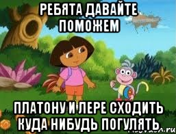РЕБЯТА ДАВАЙТЕ ПОМОЖЕМ ПЛАТОНУ И ЛЕРЕ СХОДИТЬ КУДА НИБУДЬ ПОГУЛЯТЬ