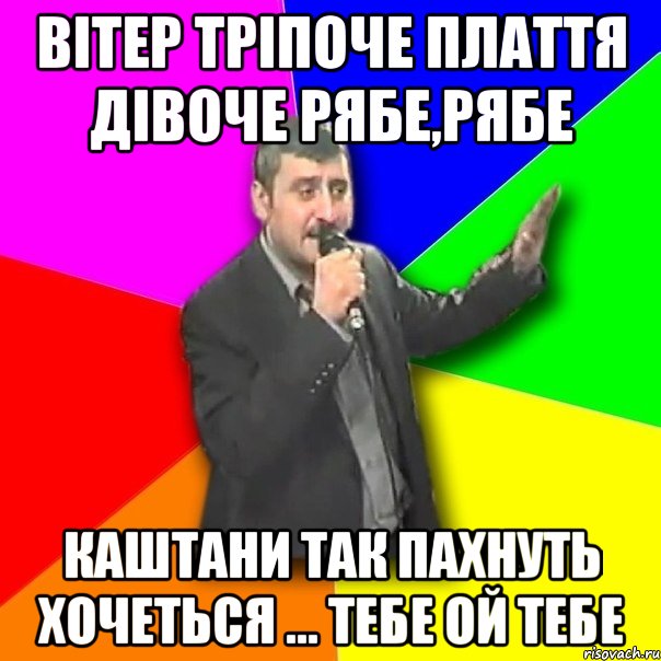 Вітер тріпоче плаття дівоче рябе,рябе Каштани так пахнуть хочеться ... Тебе ой тебе, Мем Давай досвидания