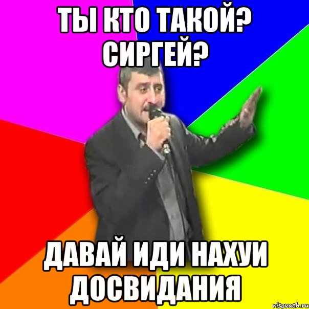 ты кто такой? сиргей? давай иди нахуи досвидания, Мем Давай досвидания