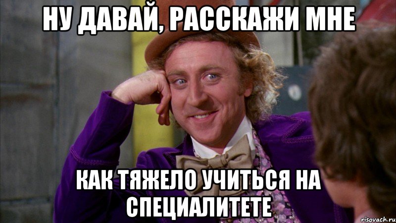 Ну давай, расскажи мне Как тяжело учиться на специалитете, Мем Ну давай расскажи (Вилли Вонка)