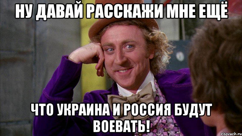 Ну давай расскажи мне ещё что Украина и Россия будут воевать!, Мем Ну давай расскажи (Вилли Вонка)