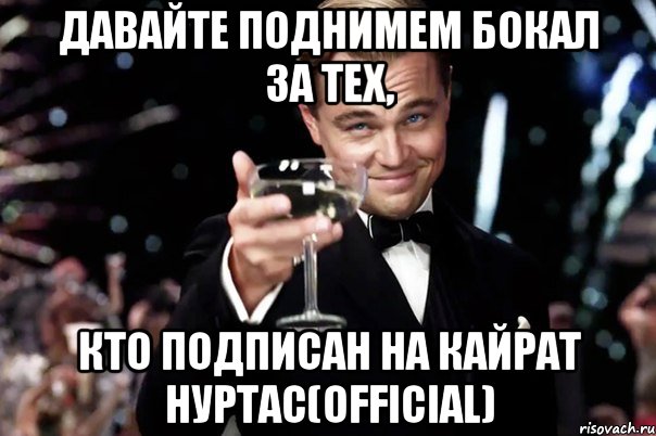 Давайте поднимем бокал за тех, кто подписан на Кайрат Нуртас(official), Мем Великий Гэтсби (бокал за тех)