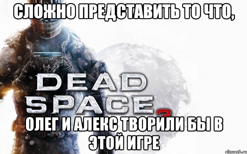 Сложно представить то что, олег и алекс творили бы в этой игре, Мем dead-space3