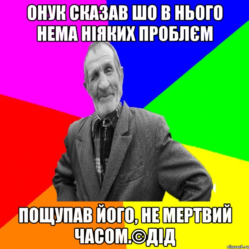 Онук сказав шо в нього нема ніяких проблєм пощупав його, не мертвий часом.©ДІД, Мем ДЕД