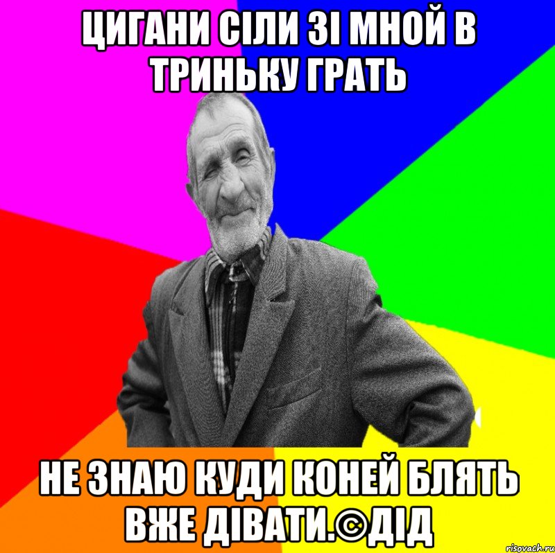 Цигани сіли зі мной в триньку грать не знаю куди коней блять вже дівати.©ДІД, Мем ДЕД