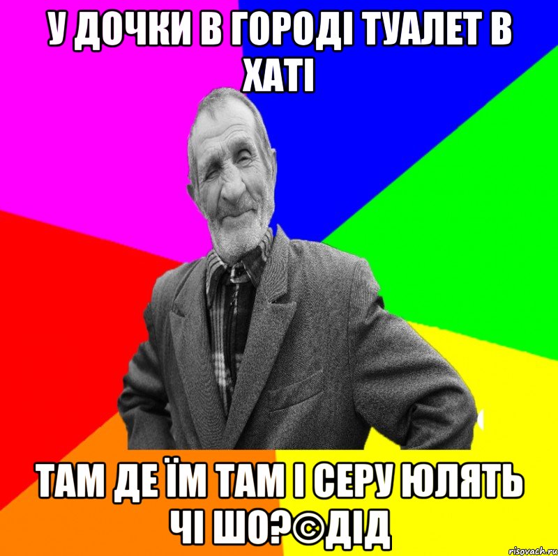 У дочки в городі туалет в хаті там де їм там і серу юлять чі шо?©ДІД, Мем ДЕД