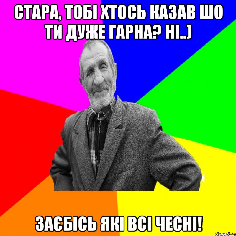 Стара, тобі хтось казав шо ти дуже гарна? Ні..) Заєбісь які всі чесні!, Мем ДЕД