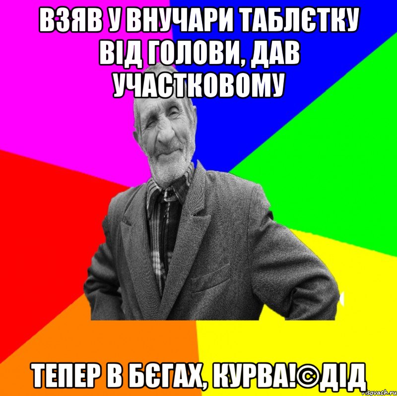 Взяв у внучари таблєтку від голови, дав участковому Тепер в бєгах, курва!©ДІД, Мем ДЕД