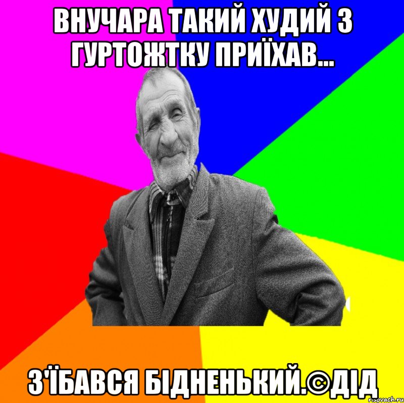 Внучара такий худий з гуртожтку приїхав... З'їбався бідненький.©ДІД, Мем ДЕД