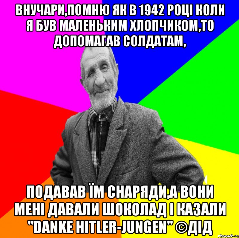 внучари,помню як в 1942 році коли я був маленьким хлопчиком,то допомагав солдатам, подавав їм снаряди,а вони мені давали шоколад і казали "danke Hitler-Jungen" ©ДІД, Мем ДЕД