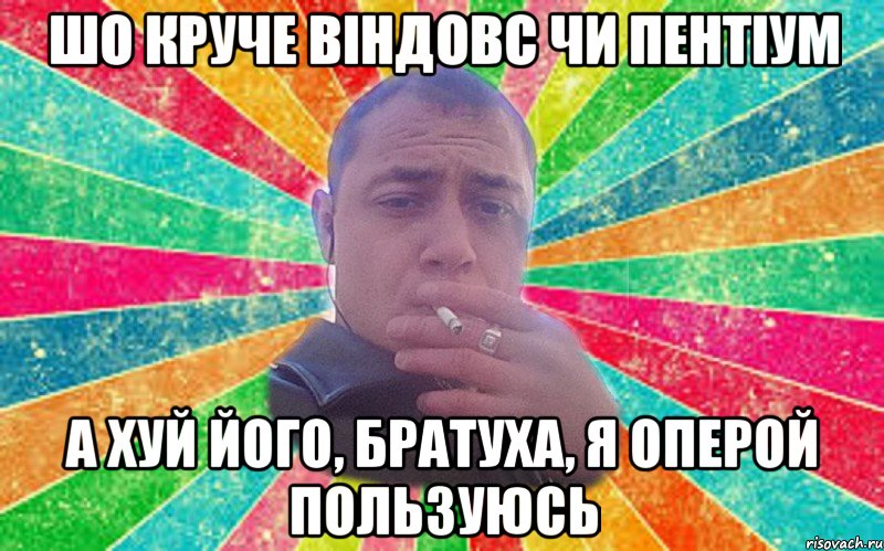 Шо круче Віндовс чи Пентіум А хуй його, братуха, я Оперой пользуюсь