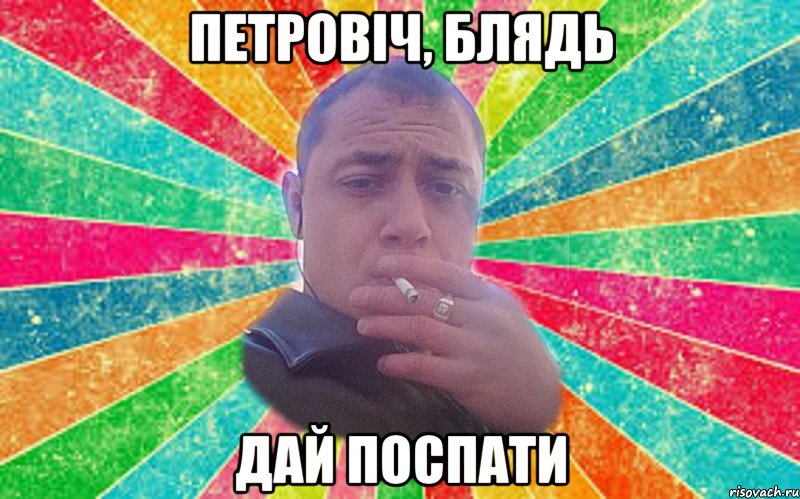 петровіч, блядь дай поспати