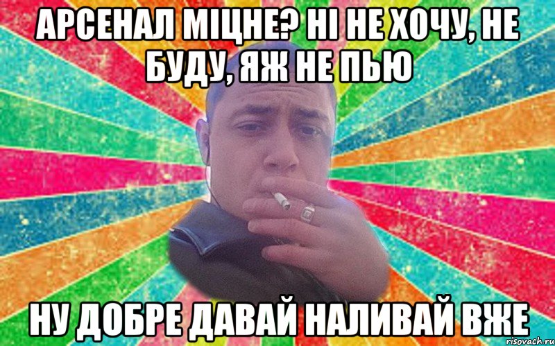 арсенал міцне? ні не хочу, не буду, яж не пью ну добре давай наливай вже