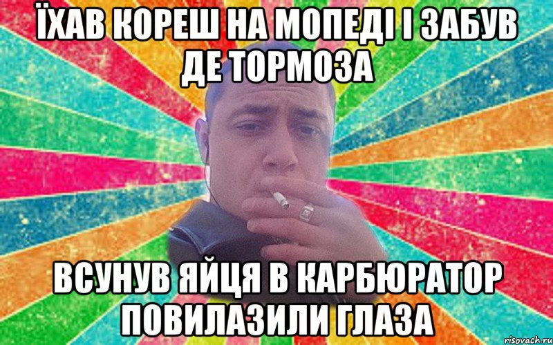 Їхав кореш на мопеді і забув де тормоза всунув яйця в карбюратор повилазили глаза