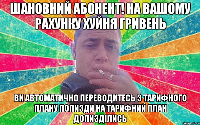 Шановний абонент! на вашому рахунку Хуйня гривень ви автоматично переводитесь з тарифного плану Попизди на тарифний план Допизділись