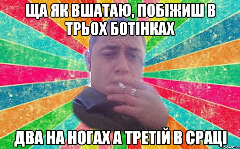 ща як вшатаю, побіжиш в трьох ботінках два на ногах а третій в сраці
