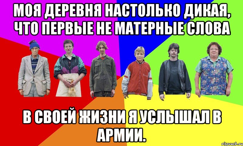 Моя деревня настолько дикая, что первые не матерные слова в своей жизни я услышал в армии.