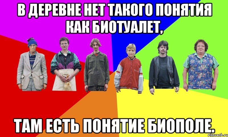В деревне нет такого понятия как биотуалет, там есть понятие биополе.